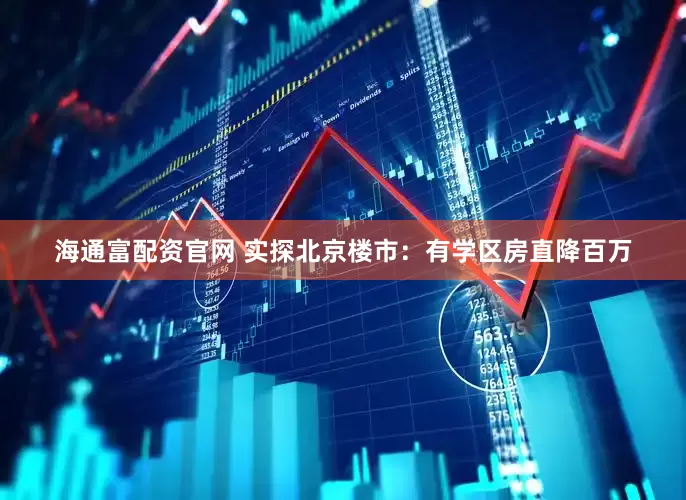 海通富配资官网 实探北京楼市：有学区房直降百万