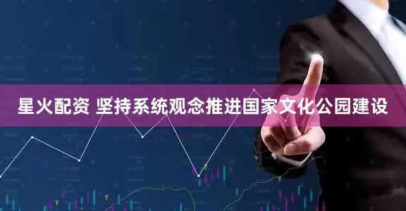 星火配资 坚持系统观念推进国家文化公园建设