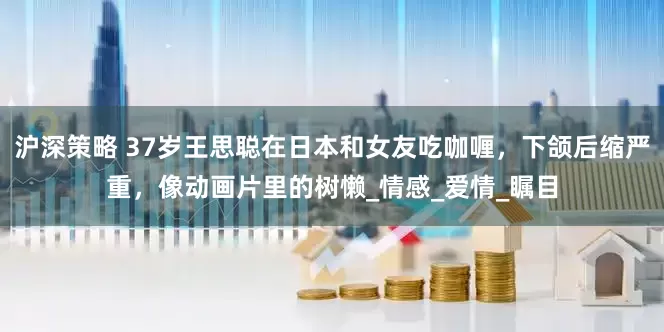 沪深策略 37岁王思聪在日本和女友吃咖喱，下颌后缩严重，像动画片里的树懒_情感_爱情_瞩目