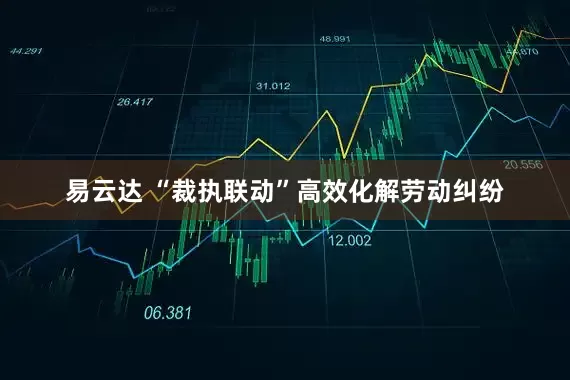 易云达 “裁执联动”高效化解劳动纠纷