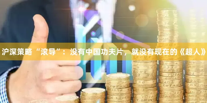 沪深策略 “滚导”：没有中国功夫片，就没有现在的《超人》