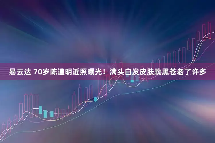 易云达 70岁陈道明近照曝光！满头白发皮肤黝黑苍老了许多