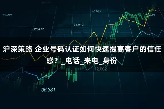 沪深策略 企业号码认证如何快速提高客户的信任感？_电话_来电_身份