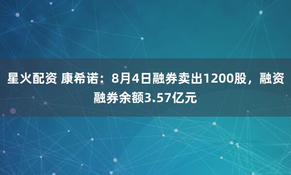 星火配资 康希诺：8月4日融券卖出1200股，融资融券余额3.57亿元