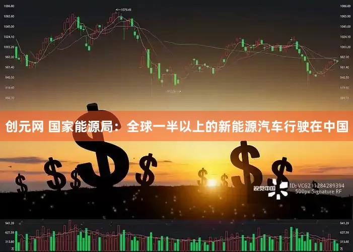 创元网 国家能源局：全球一半以上的新能源汽车行驶在中国