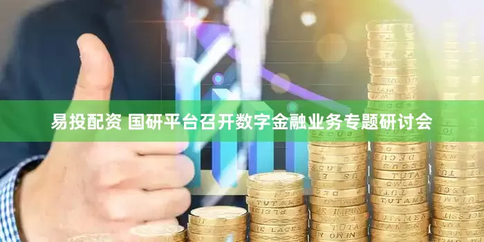 易投配资 国研平台召开数字金融业务专题研讨会